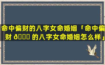 命中偏财的八字女命婚姻「命中偏财 🐋 的八字女命婚姻怎么样」